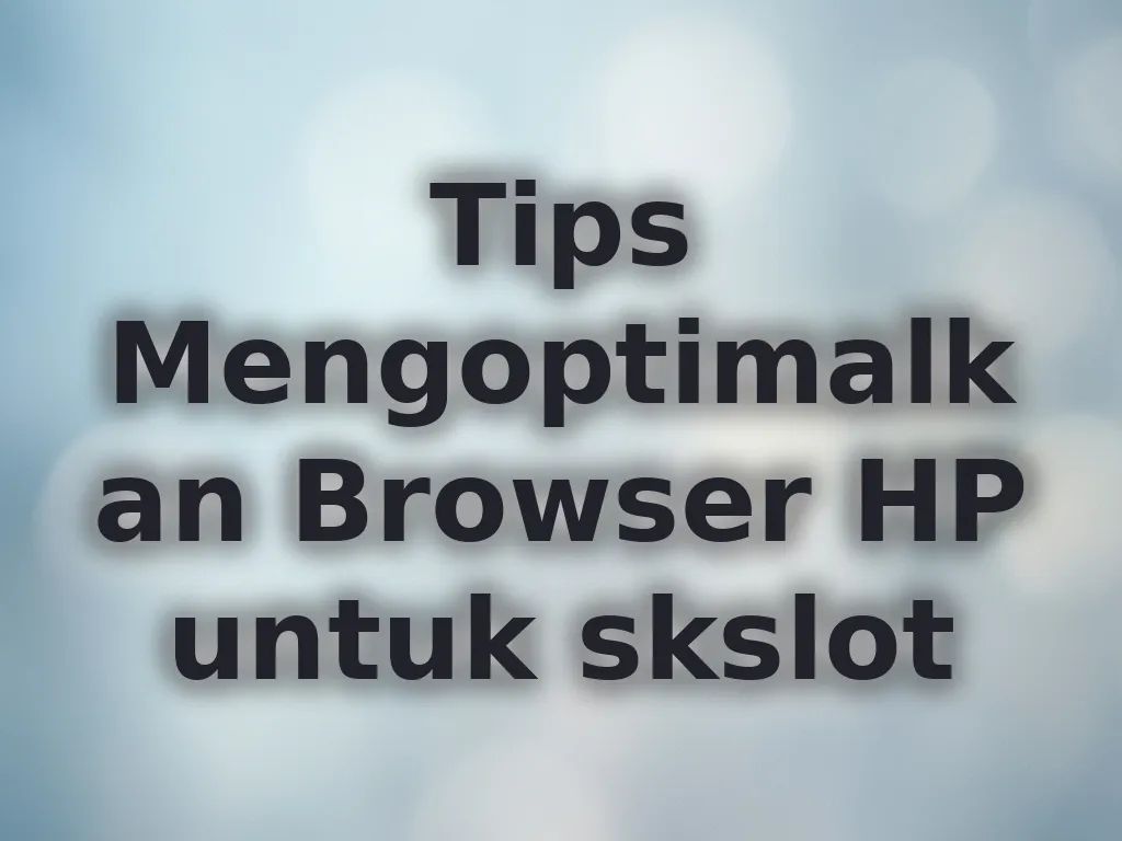 Tips Mengoptimalkan Browser HP untuk skslot