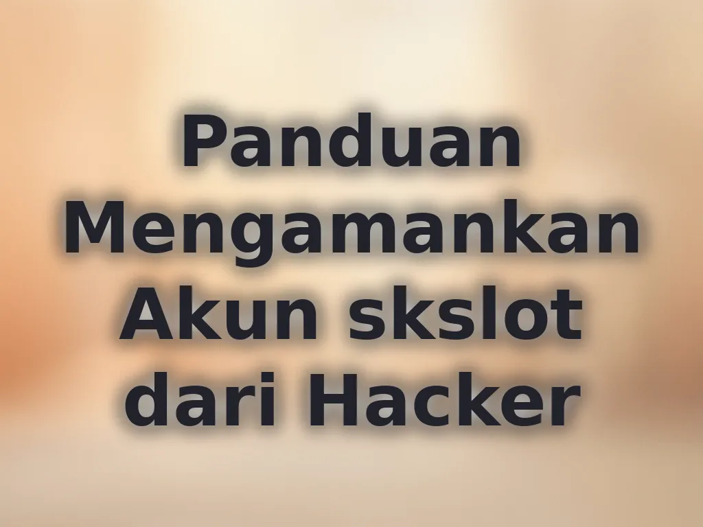 Panduan Mengamankan Akun skslot dari Hacker